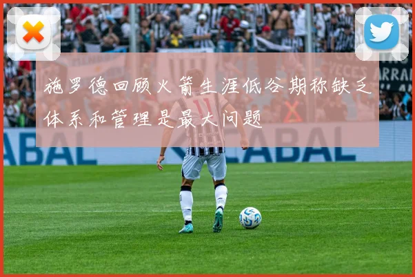 施罗德回顾火箭生涯低谷期称缺乏体系和管理是最大问题