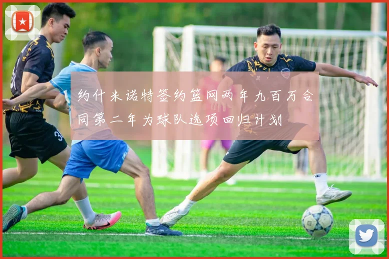 约什米诺特签约篮网两年九百万合同第二年为球队选项回归计划