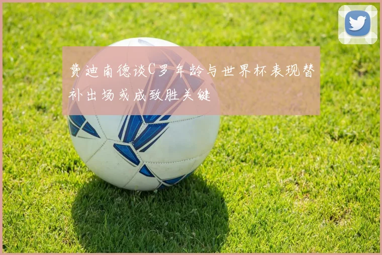 费迪南德谈C罗年龄与世界杯表现替补出场或成致胜关键
