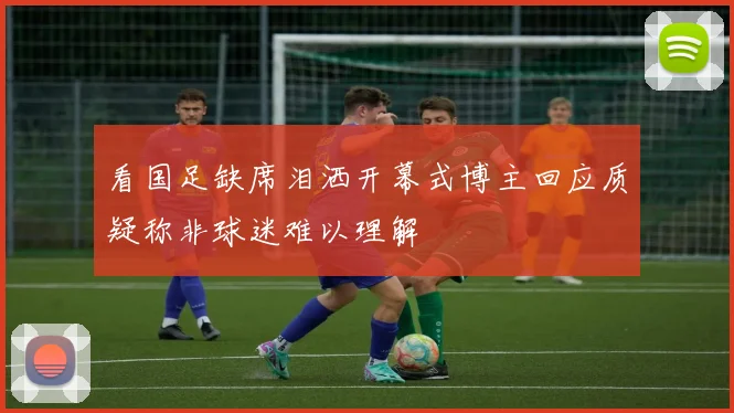 看国足缺席泪洒开幕式博主回应质疑称非球迷难以理解