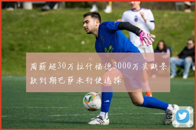 周薪超30万拉什福德3000万买断条款到期巴萨未行使选择