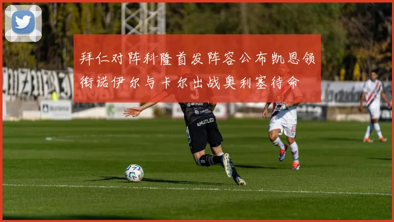 拜仁对阵科隆首发阵容公布凯恩领衔诺伊尔与卡尔出战奥利塞待命