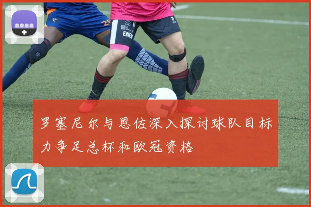 罗塞尼尔与恩佐深入探讨球队目标力争足总杯和欧冠资格