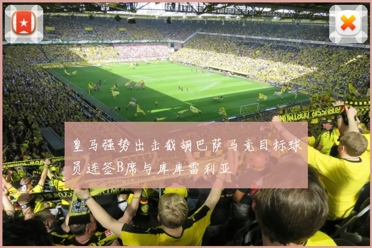 皇马强势出击截胡巴萨马竞目标球员连签B席与库库雷利亚