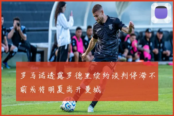 罗马诺透露罗德里续约谈判停滞不前或将明夏离开曼城