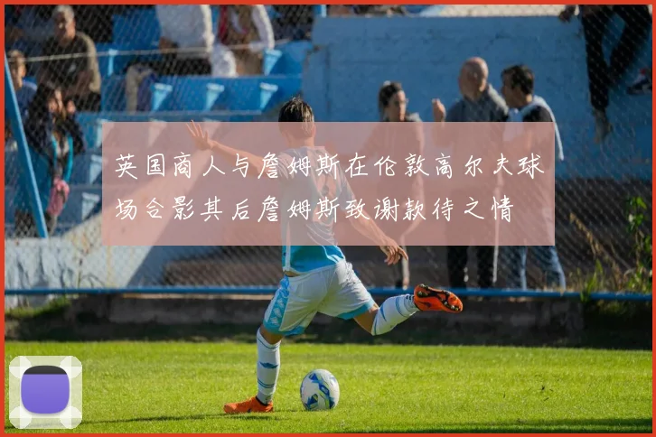 英国商人与詹姆斯在伦敦高尔夫球场合影其后詹姆斯致谢款待之情