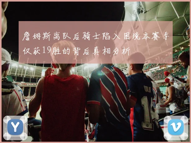詹姆斯离队后骑士陷入困境本赛季仅获19胜的背后真相分析