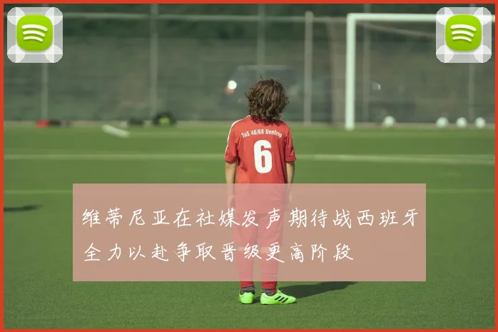 维蒂尼亚在社媒发声期待战西班牙全力以赴争取晋级更高阶段