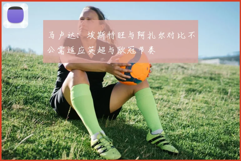 马卢达：埃斯特旺与阿扎尔对比不公需适应英超与欧冠节奏