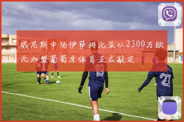 威尼斯中场伊萨姆比亚以2300万欧元加盟葡萄牙体育正式敲定