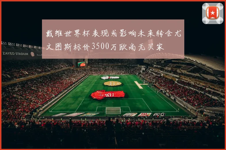 戴维世界杯表现或影响未来转会尤文图斯标价3500万欧尚无买家
