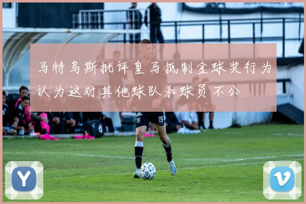 马特乌斯批评皇马抵制金球奖行为认为这对其他球队和球员不公