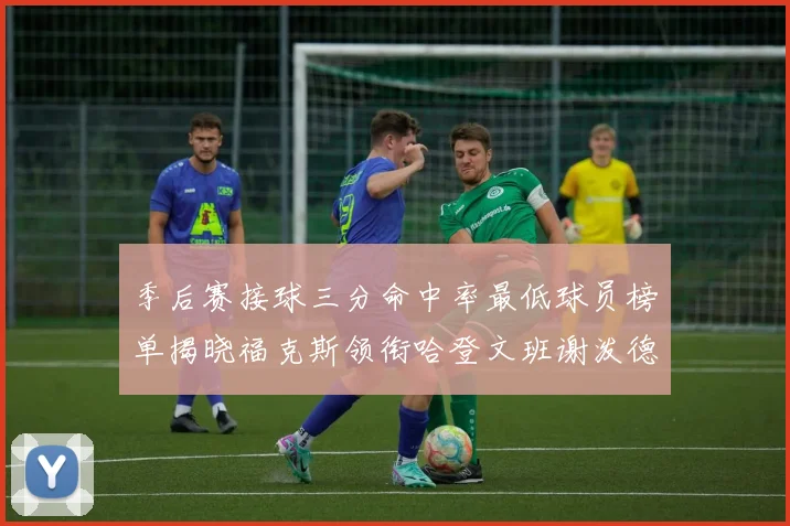 季后赛接球三分命中率最低球员榜单揭晓福克斯领衔哈登文班谢泼德紧随其后