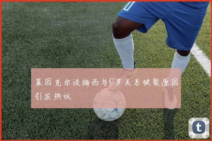 莱因克尔谈梅西与C罗关系破裂原因引发热议