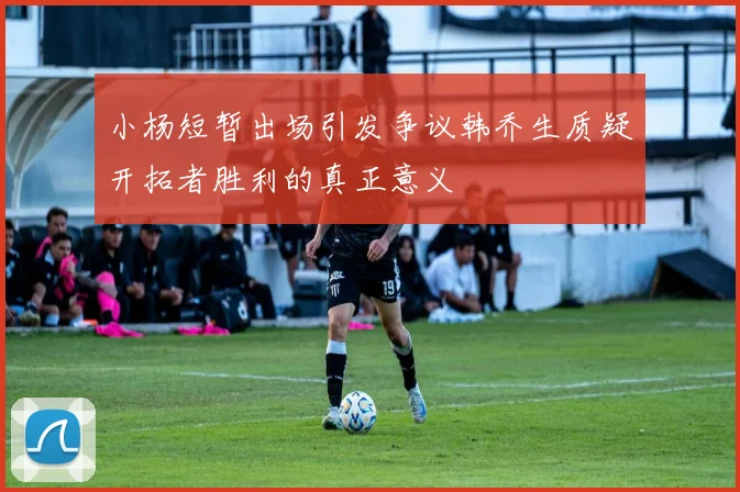 小杨短暂出场引发争议韩乔生质疑开拓者胜利的真正意义