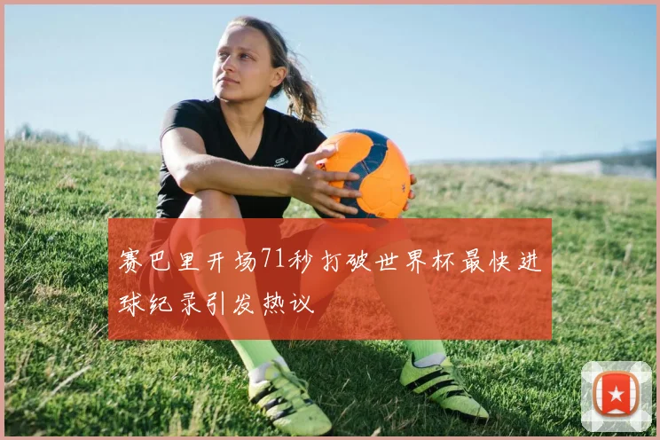 赛巴里开场71秒打破世界杯最快进球纪录引发热议