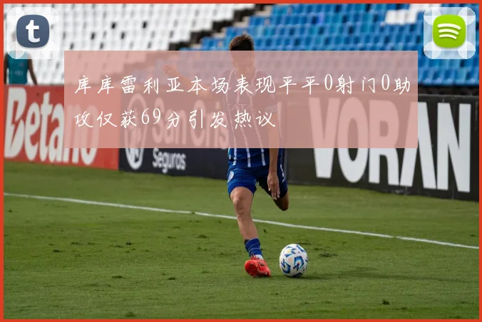 库库雷利亚本场表现平平0射门0助攻仅获69分引发热议