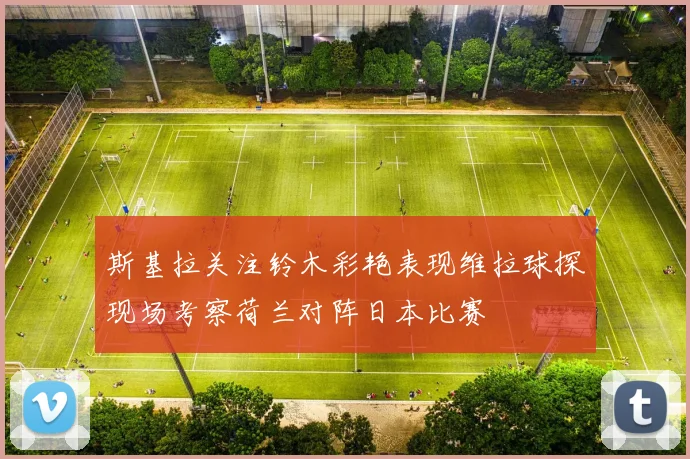 斯基拉关注铃木彩艳表现维拉球探现场考察荷兰对阵日本比赛