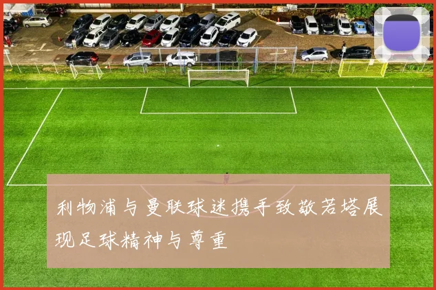 利物浦与曼联球迷携手致敬若塔展现足球精神与尊重