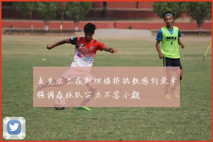 麦克法兰在斯坦福桥执教感到荣幸强调森林队实力不容小觑