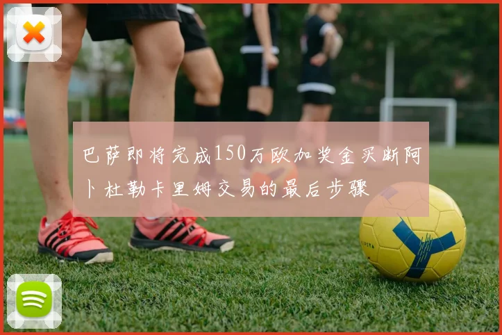 巴萨即将完成150万欧加奖金买断阿卜杜勒卡里姆交易的最后步骤