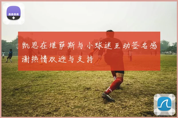 凯恩在堪萨斯与小球迷互动签名感谢热情欢迎与支持