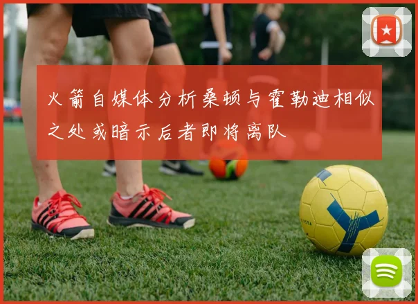 火箭自媒体分析桑顿与霍勒迪相似之处或暗示后者即将离队