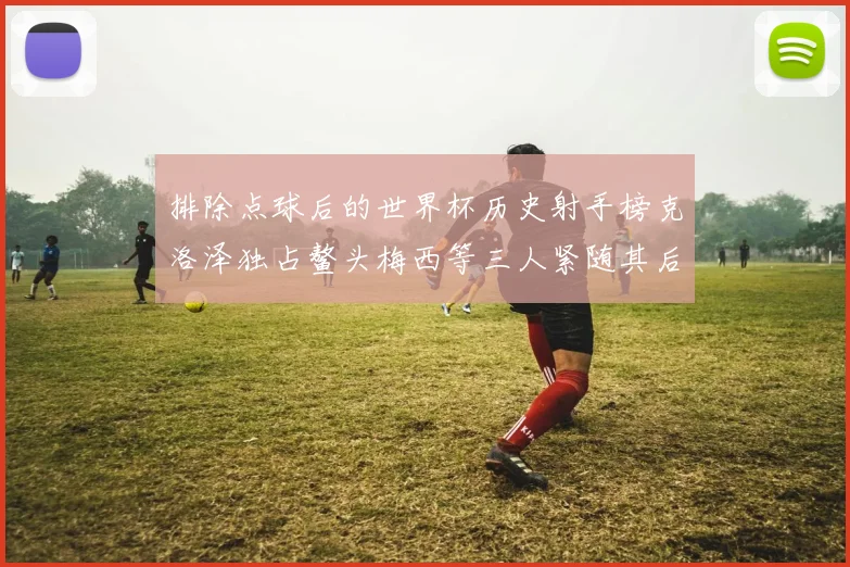 排除点球后的世界杯历史射手榜克洛泽独占鳌头梅西等三人紧随其后