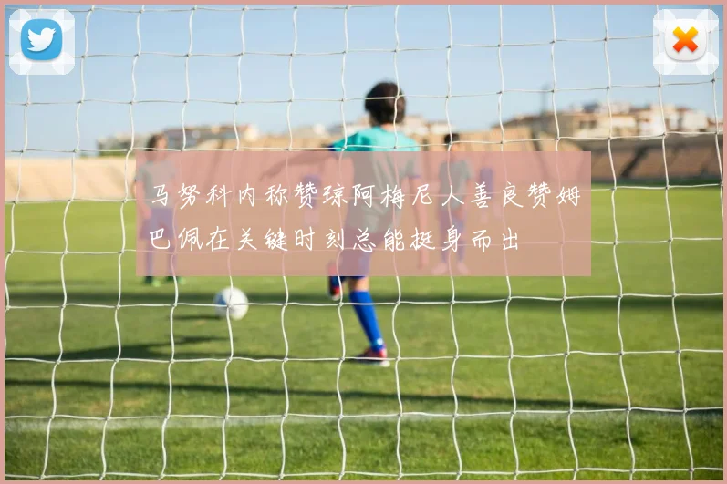 马努科内称赞琼阿梅尼人善良赞姆巴佩在关键时刻总能挺身而出
