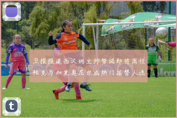 卫报报道西汉姆主帅努诺即将离任帕克与加里奥尼尔成热门接替人选