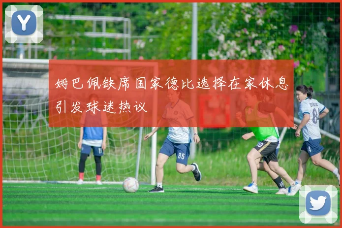 姆巴佩缺席国家德比选择在家休息引发球迷热议