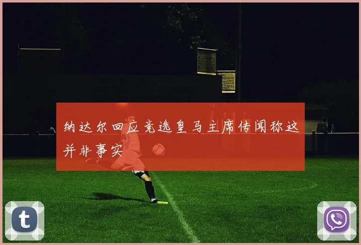 纳达尔回应竞选皇马主席传闻称这并非事实