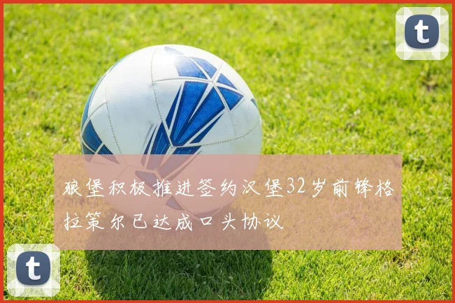 狼堡积极推进签约汉堡32岁前锋格拉策尔已达成口头协议